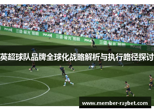 英超球队品牌全球化战略解析与执行路径探讨