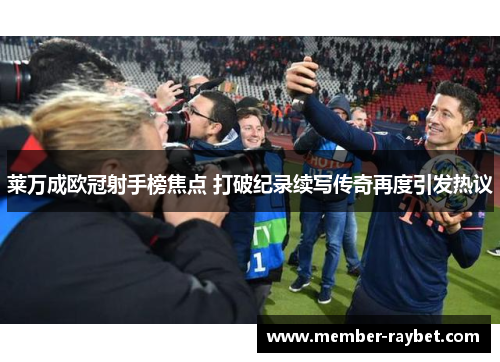 莱万成欧冠射手榜焦点 打破纪录续写传奇再度引发热议 莱万成欧冠射手榜焦点 打破纪录续写传奇再度引发热议