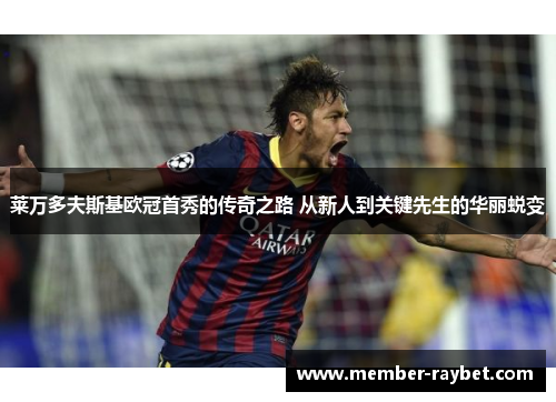 莱万多夫斯基欧冠首秀的传奇之路 从新人到关键先生的华丽蜕变 莱万多夫斯基欧冠首秀的传奇之路 从新人到关键先生的华丽蜕变