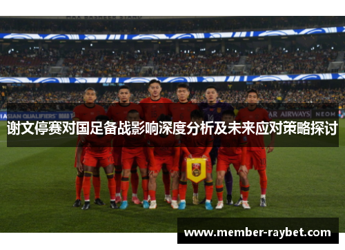 谢文停赛对国足备战影响深度分析及未来应对策略探讨 谢文停赛对国足备战影响深度分析及未来应对策略探讨