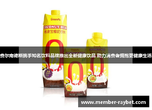 费尔南德斯携手知名饮料品牌推出全新健康饮品 助力消费者拥抱更健康生活