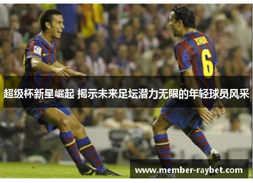 超级杯新星崛起 揭示未来足坛潜力无限的年轻球员风采 超级杯新星崛起 揭示未来足坛潜力无限的年轻球员风采