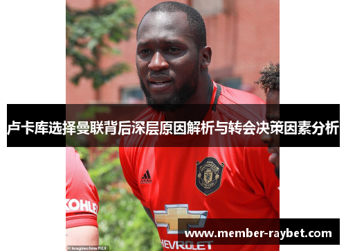 卢卡库选择曼联背后深层原因解析与转会决策因素分析 卢卡库选择曼联背后深层原因解析与转会决策因素分析