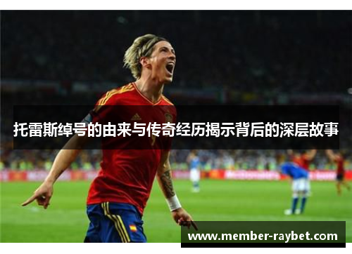 托雷斯绰号的由来与传奇经历揭示背后的深层故事 托雷斯绰号的由来与传奇经历揭示背后的深层故事