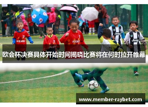 欧会杯决赛具体开始时间揭晓比赛将在何时拉开帷幕 欧会杯决赛具体开始时间揭晓比赛将在何时拉开帷幕