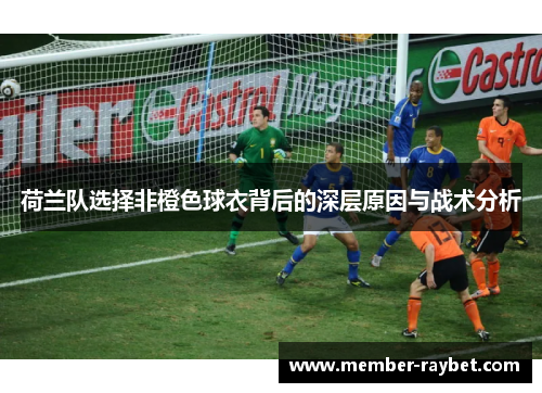 荷兰队选择非橙色球衣背后的深层原因与战术分析 荷兰队选择非橙色球衣背后的深层原因与战术分析