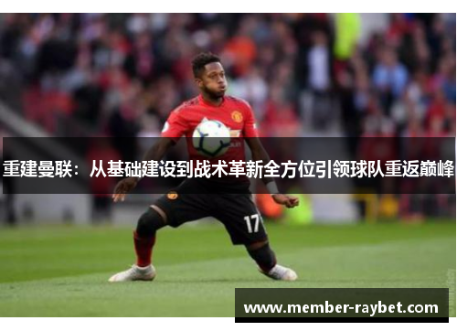 重建曼联:从基础建设到战术革新全方位引领球队重返巅峰 重建曼联:从基础建设到战术革新全方位引领球队重返巅峰