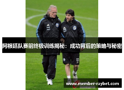 阿根廷队赛前终极训练揭秘：成功背后的策略与秘密