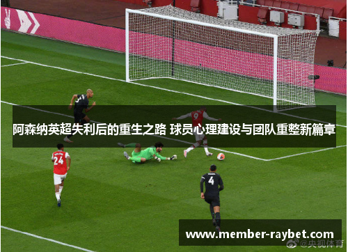 阿森纳英超失利后的重生之路 球员心理建设与团队重整新篇章 阿森纳英超失利后的重生之路 球员心理建设与团队重整新篇章