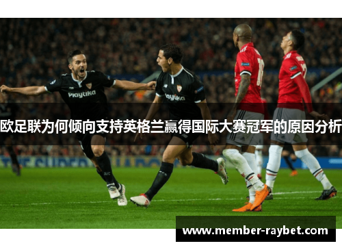 欧足联为何倾向支持英格兰赢得国际大赛冠军的原因分析 欧足联为何倾向支持英格兰赢得国际大赛冠军的原因分析