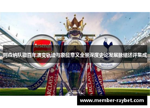 阿森纳队徽百年演变轨迹与象征意义全景深度史论发展脉络述评集成 阿森纳队徽百年演变轨迹与象征意义全景深度史论发展脉络述评集成