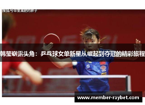 韩莹崭露头角：乒乓球女单新星从崛起到夺冠的精彩旅程