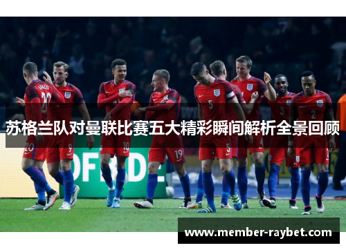 苏格兰队对曼联比赛五大精彩瞬间解析全景回顾