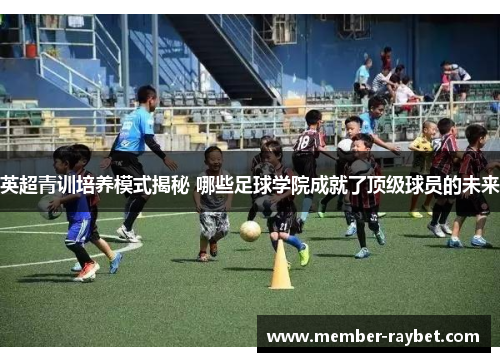 英超青训培养模式揭秘 哪些足球学院成就了顶级球员的未来