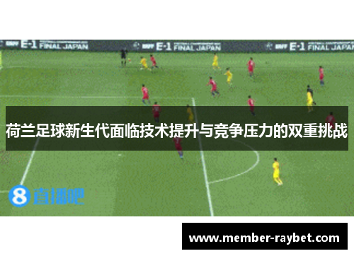 荷兰足球新生代面临技术提升与竞争压力的双重挑战