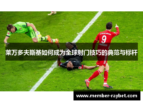 莱万多夫斯基如何成为全球射门技巧的典范与标杆 莱万多夫斯基如何成为全球射门技巧的典范与标杆