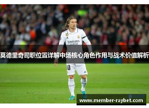 莫德里奇司职位置详解中场核心角色作用与战术价值解析 莫德里奇司职位置详解中场核心角色作用与战术价值解析