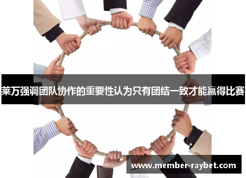莱万强调团队协作的重要性认为只有团结一致才能赢得比赛
