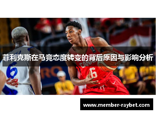 菲利克斯在马竞态度转变的背后原因与影响分析 菲利克斯在马竞态度转变的背后原因与影响分析