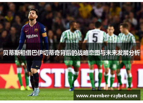 贝蒂斯租借巴伊切蒂奇背后的战略意图与未来发展分析
