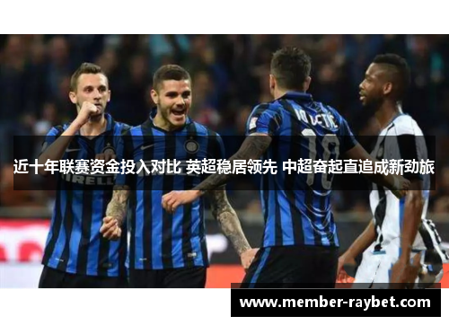 近十年联赛资金投入对比 英超稳居领先 中超奋起直追成新劲旅