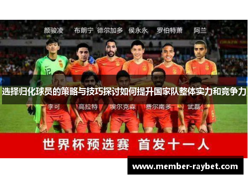 选择归化球员的策略与技巧探讨如何提升国家队整体实力和竞争力 选择归化球员的策略与技巧探讨如何提升国家队整体实力和竞争力