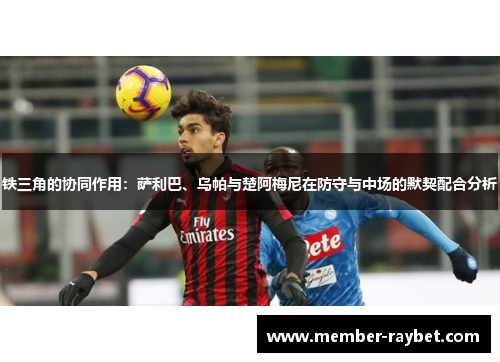 铁三角的协同作用:萨利巴、乌帕与楚阿梅尼在防守与中场的默契配合分析 铁三角的协同作用:萨利巴、乌帕与楚阿梅尼在防守与中场的默契配合分析