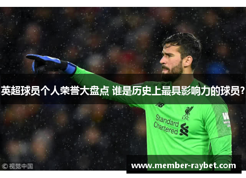 英超球员个人荣誉大盘点 谁是历史上最具影响力的球员? 英超球员个人荣誉大盘点 谁是历史上最具影响力的球员?