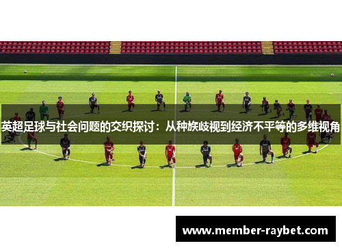 英超足球与社会问题的交织探讨:从种族歧视到经济不平等的多维视角 英超足球与社会问题的交织探讨:从种族歧视到经济不平等的多维视角