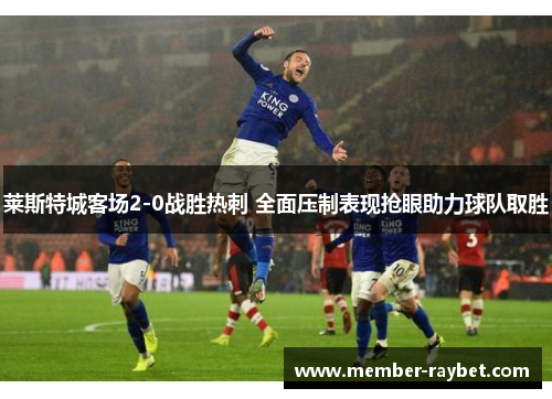 莱斯特城客场2-0战胜热刺 全面压制表现抢眼助力球队取胜