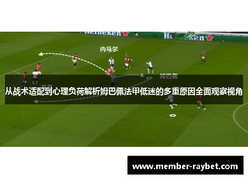 从战术适配到心理负荷解析姆巴佩法甲低迷的多重原因全面观察视角