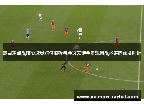 欧冠焦点战核心球员对位解析与胜负关键全景观察战术走向深度剖析