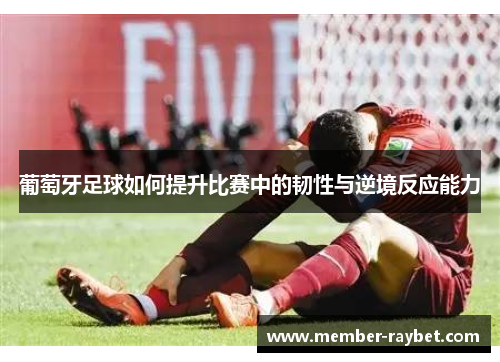 葡萄牙足球如何提升比赛中的韧性与逆境反应能力 葡萄牙足球如何提升比赛中的韧性与逆境反应能力
