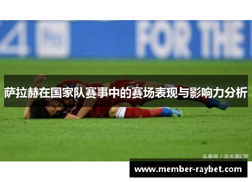 萨拉赫在国家队赛事中的赛场表现与影响力分析 萨拉赫在国家队赛事中的赛场表现与影响力分析