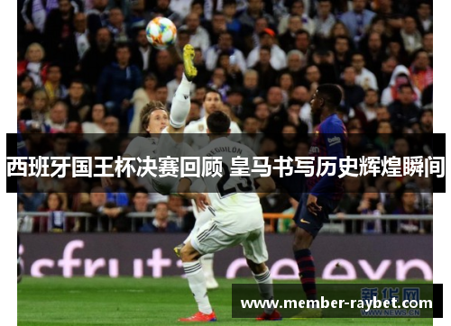 西班牙国王杯决赛回顾 皇马书写历史辉煌瞬间