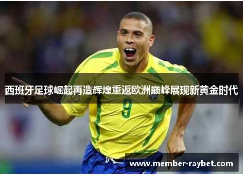 西班牙足球崛起再造辉煌重返欧洲巅峰展现新黄金时代 西班牙足球崛起再造辉煌重返欧洲巅峰展现新黄金时代