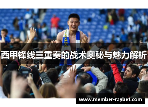 西甲锋线三重奏的战术奥秘与魅力解析 西甲锋线三重奏的战术奥秘与魅力解析