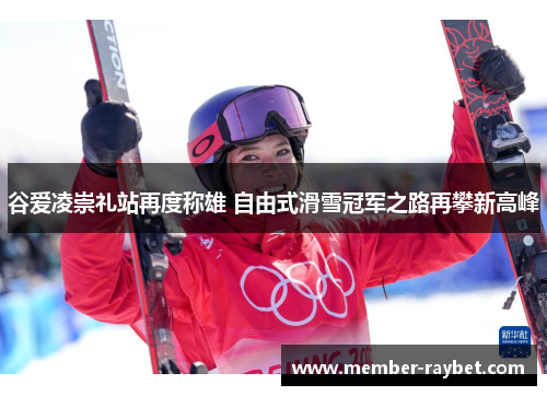 谷爱凌崇礼站再度称雄 自由式滑雪冠军之路再攀新高峰 谷爱凌崇礼站再度称雄 自由式滑雪冠军之路再攀新高峰