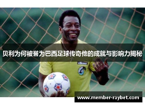 贝利为何被誉为巴西足球传奇他的成就与影响力揭秘 贝利为何被誉为巴西足球传奇他的成就与影响力揭秘
