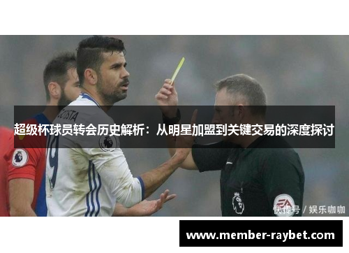 超级杯球员转会历史解析:从明星加盟到关键交易的深度探讨 超级杯球员转会历史解析:从明星加盟到关键交易的深度探讨