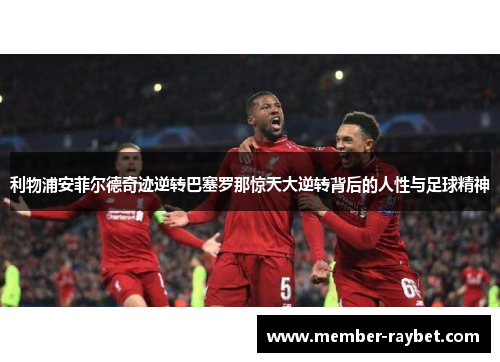 利物浦安菲尔德奇迹逆转巴塞罗那惊天大逆转背后的人性与足球精神 利物浦安菲尔德奇迹逆转巴塞罗那惊天大逆转背后的人性与足球精神