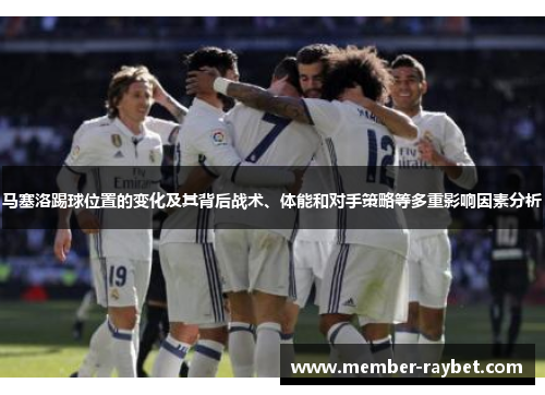 马塞洛踢球位置的变化及其背后战术、体能和对手策略等多重影响因素分析 马塞洛踢球位置的变化及其背后战术、体能和对手策略等多重影响因素分析