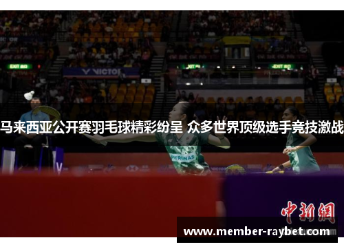 马来西亚公开赛羽毛球精彩纷呈 众多世界顶级选手竞技激战 马来西亚公开赛羽毛球精彩纷呈 众多世界顶级选手竞技激战