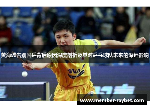 黄海诚告别国乒背后原因深度剖析及其对乒乓球队未来的深远影响 黄海诚告别国乒背后原因深度剖析及其对乒乓球队未来的深远影响