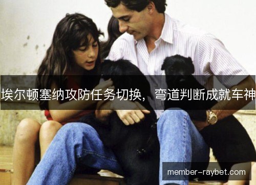 埃尔顿塞纳攻防任务切换，弯道判断成就车神