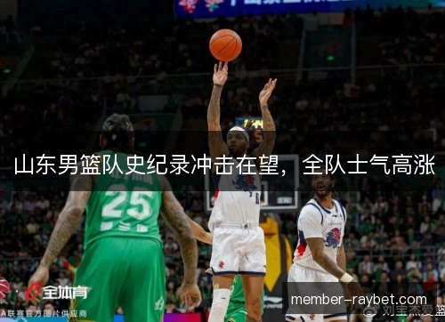 山东男篮队史纪录冲击在望,全队士气高涨 山东男篮队史纪录冲击在望,全队士气高涨